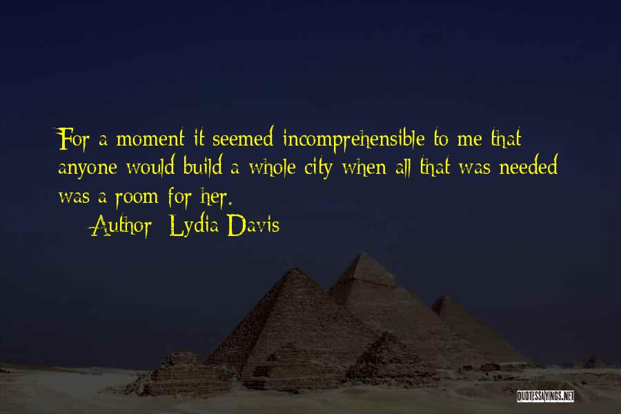 Lydia Davis Quotes: For A Moment It Seemed Incomprehensible To Me That Anyone Would Build A Whole City When All That Was Needed
