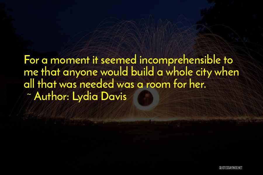 Lydia Davis Quotes: For A Moment It Seemed Incomprehensible To Me That Anyone Would Build A Whole City When All That Was Needed