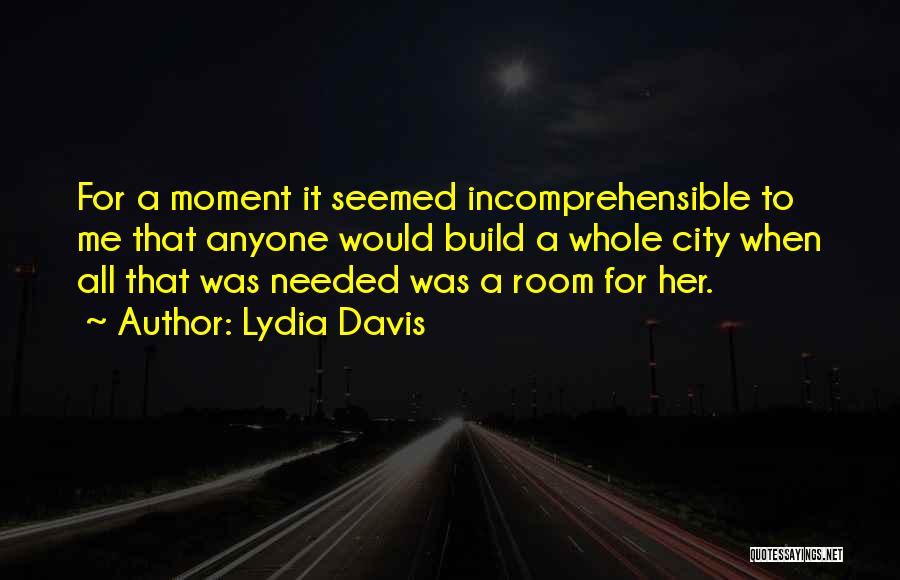 Lydia Davis Quotes: For A Moment It Seemed Incomprehensible To Me That Anyone Would Build A Whole City When All That Was Needed