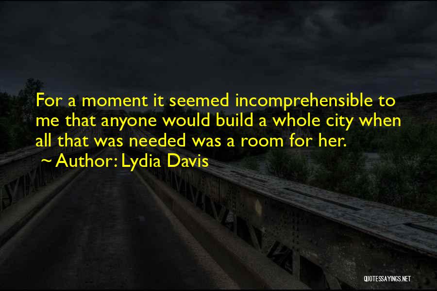 Lydia Davis Quotes: For A Moment It Seemed Incomprehensible To Me That Anyone Would Build A Whole City When All That Was Needed