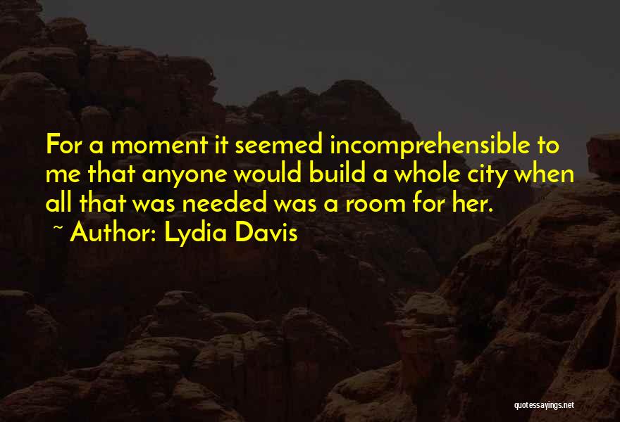 Lydia Davis Quotes: For A Moment It Seemed Incomprehensible To Me That Anyone Would Build A Whole City When All That Was Needed