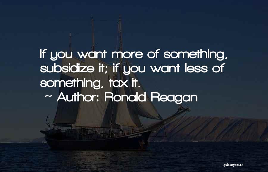 Ronald Reagan Quotes: If You Want More Of Something, Subsidize It; If You Want Less Of Something, Tax It.