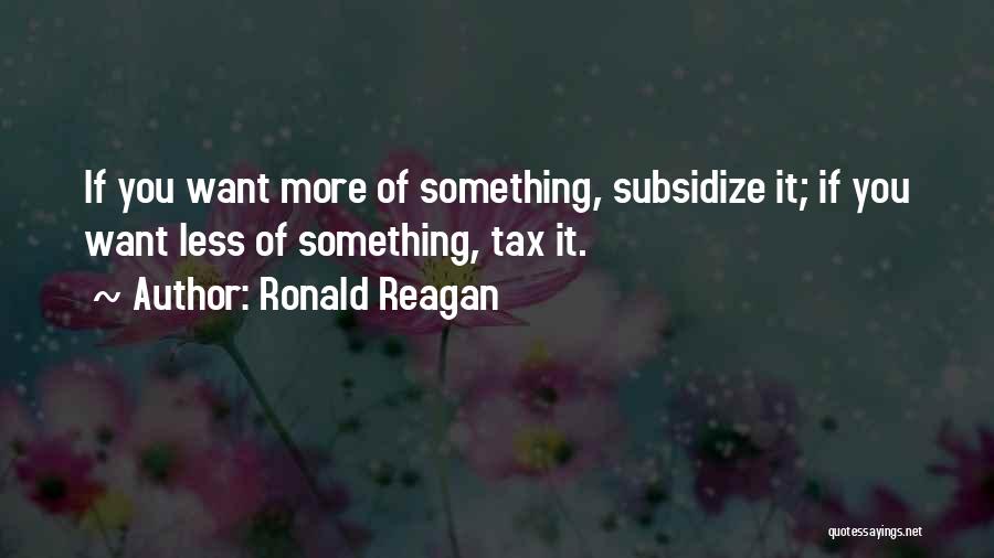 Ronald Reagan Quotes: If You Want More Of Something, Subsidize It; If You Want Less Of Something, Tax It.