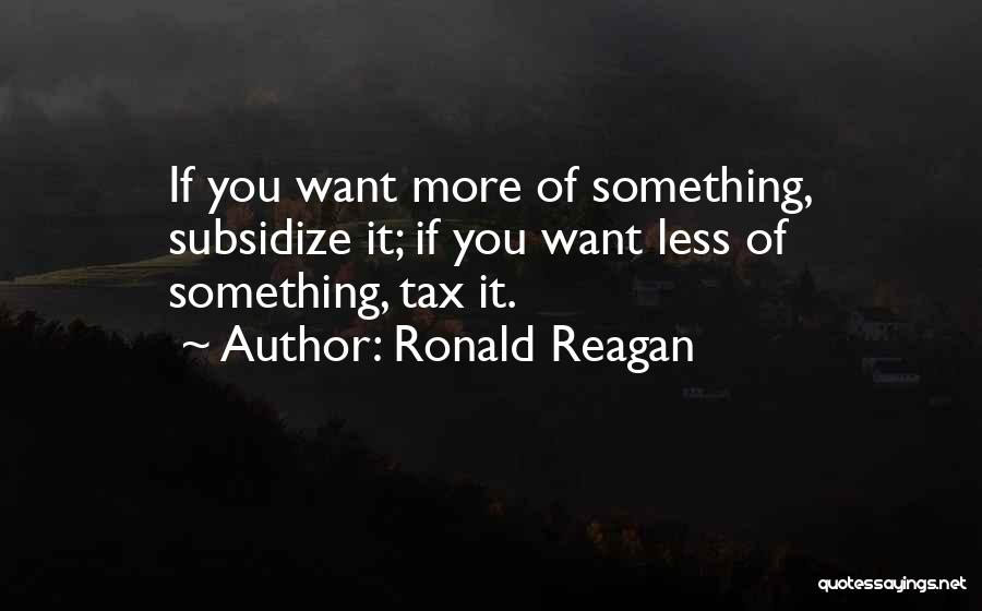 Ronald Reagan Quotes: If You Want More Of Something, Subsidize It; If You Want Less Of Something, Tax It.