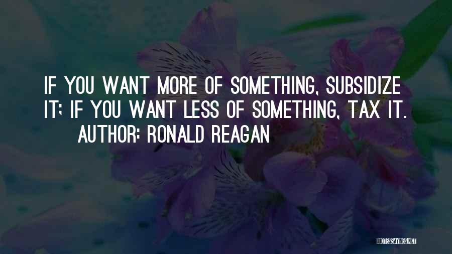 Ronald Reagan Quotes: If You Want More Of Something, Subsidize It; If You Want Less Of Something, Tax It.