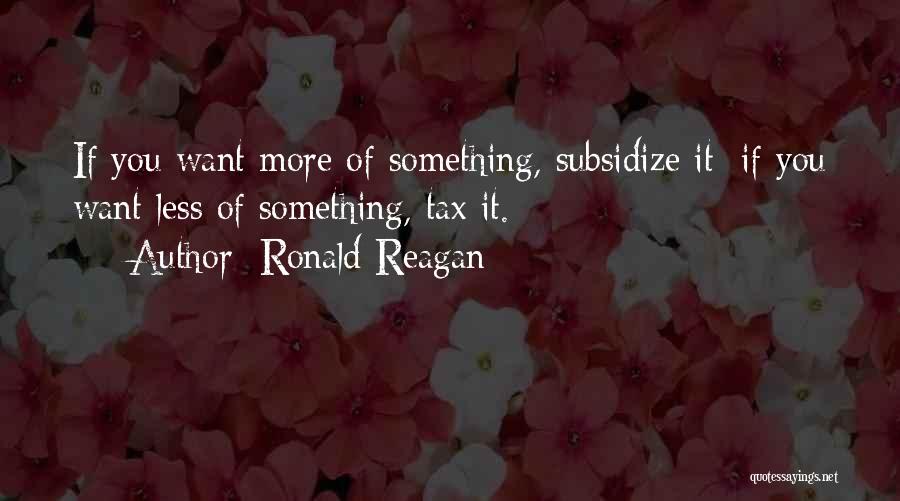 Ronald Reagan Quotes: If You Want More Of Something, Subsidize It; If You Want Less Of Something, Tax It.