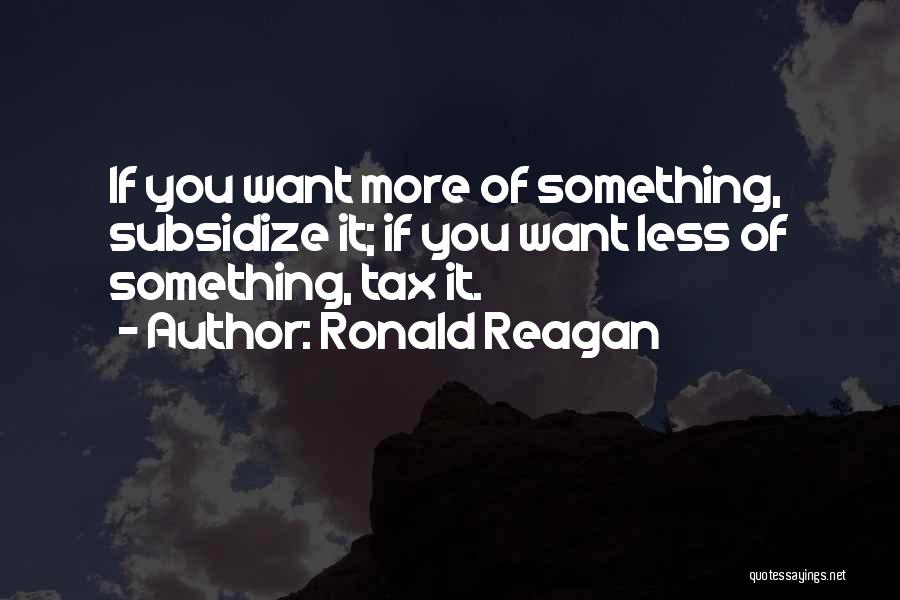 Ronald Reagan Quotes: If You Want More Of Something, Subsidize It; If You Want Less Of Something, Tax It.