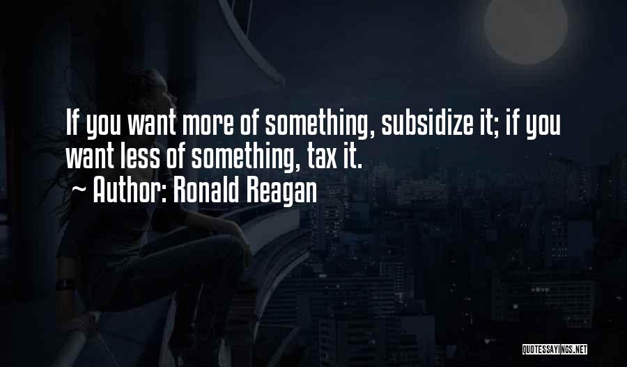 Ronald Reagan Quotes: If You Want More Of Something, Subsidize It; If You Want Less Of Something, Tax It.