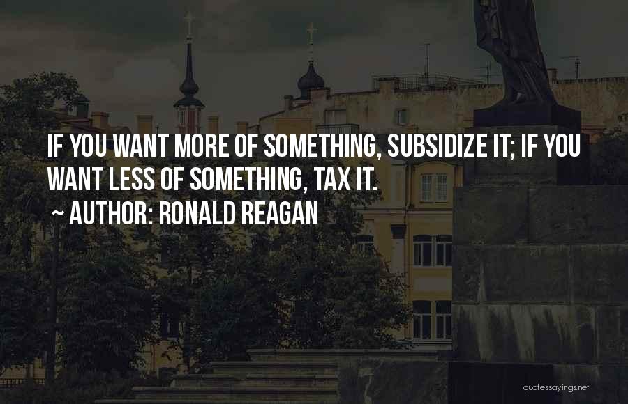 Ronald Reagan Quotes: If You Want More Of Something, Subsidize It; If You Want Less Of Something, Tax It.