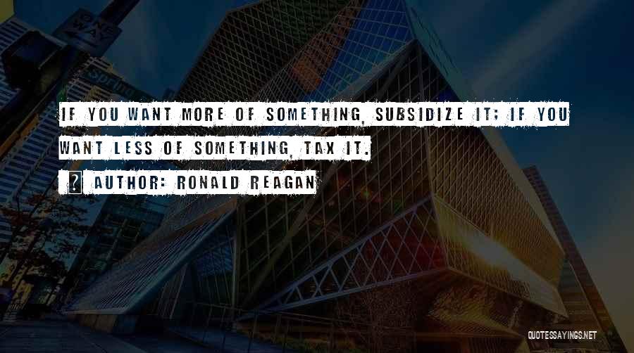 Ronald Reagan Quotes: If You Want More Of Something, Subsidize It; If You Want Less Of Something, Tax It.