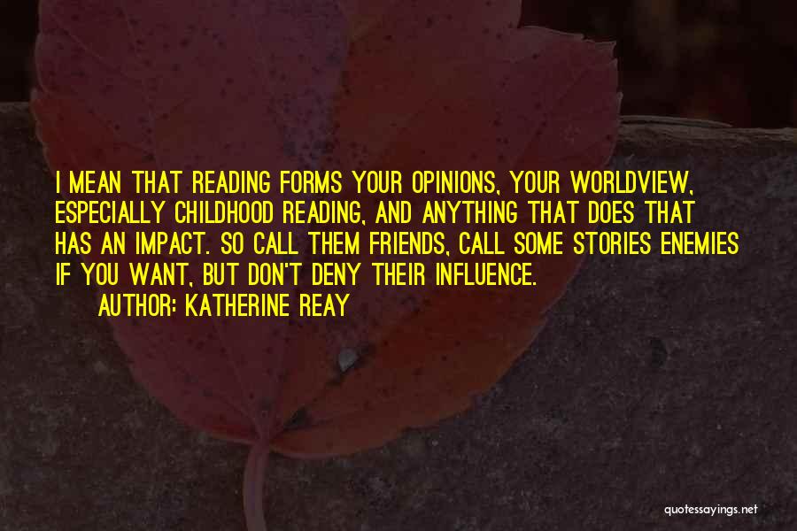 Katherine Reay Quotes: I Mean That Reading Forms Your Opinions, Your Worldview, Especially Childhood Reading, And Anything That Does That Has An Impact.