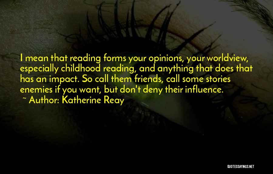 Katherine Reay Quotes: I Mean That Reading Forms Your Opinions, Your Worldview, Especially Childhood Reading, And Anything That Does That Has An Impact.