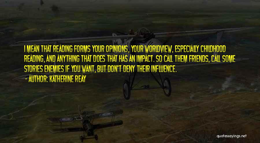 Katherine Reay Quotes: I Mean That Reading Forms Your Opinions, Your Worldview, Especially Childhood Reading, And Anything That Does That Has An Impact.