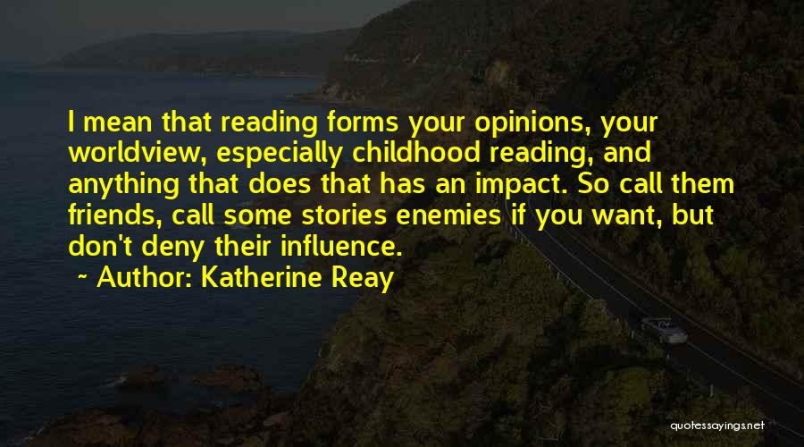 Katherine Reay Quotes: I Mean That Reading Forms Your Opinions, Your Worldview, Especially Childhood Reading, And Anything That Does That Has An Impact.