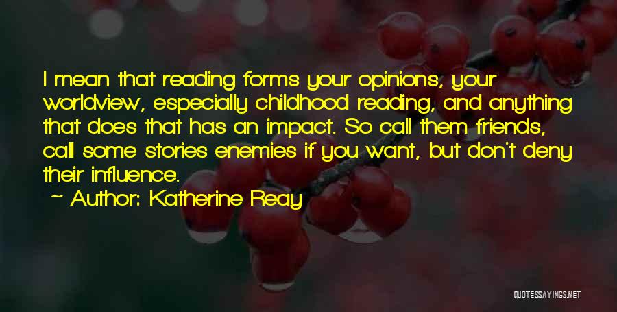 Katherine Reay Quotes: I Mean That Reading Forms Your Opinions, Your Worldview, Especially Childhood Reading, And Anything That Does That Has An Impact.