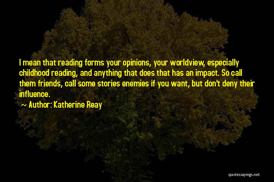 Katherine Reay Quotes: I Mean That Reading Forms Your Opinions, Your Worldview, Especially Childhood Reading, And Anything That Does That Has An Impact.