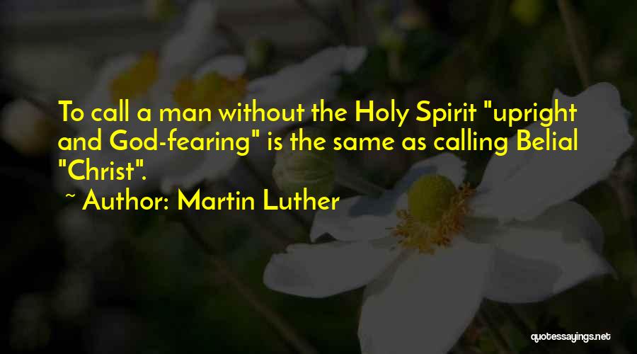 Martin Luther Quotes: To Call A Man Without The Holy Spirit Upright And God-fearing Is The Same As Calling Belial Christ.