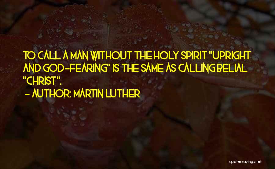 Martin Luther Quotes: To Call A Man Without The Holy Spirit Upright And God-fearing Is The Same As Calling Belial Christ.