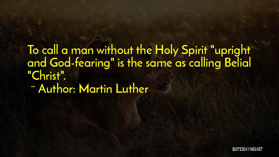 Martin Luther Quotes: To Call A Man Without The Holy Spirit Upright And God-fearing Is The Same As Calling Belial Christ.