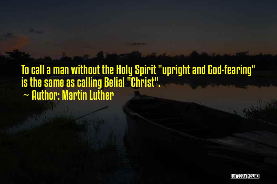 Martin Luther Quotes: To Call A Man Without The Holy Spirit Upright And God-fearing Is The Same As Calling Belial Christ.