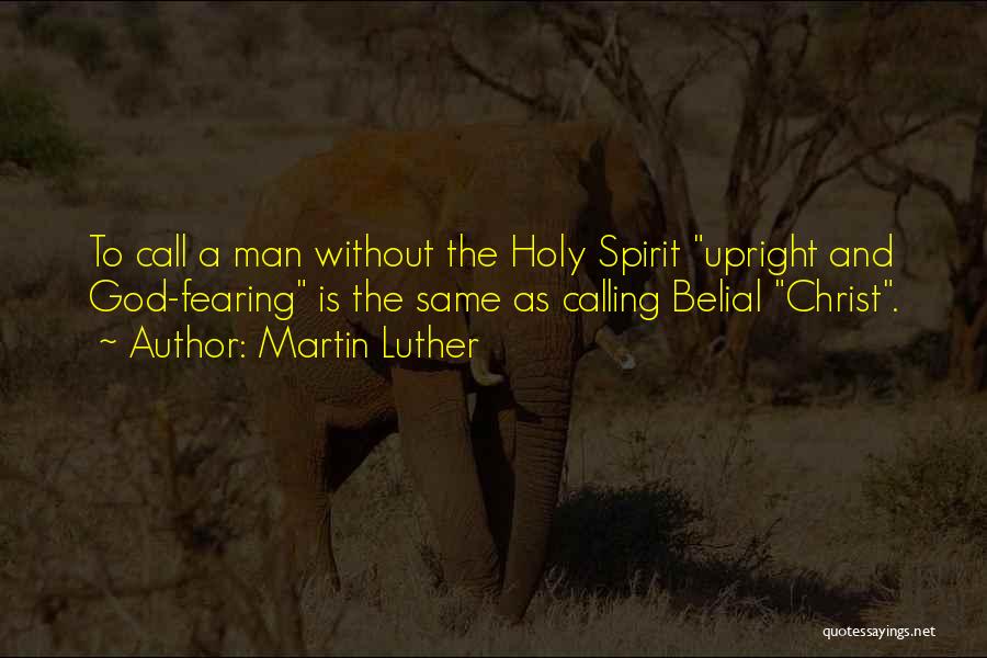 Martin Luther Quotes: To Call A Man Without The Holy Spirit Upright And God-fearing Is The Same As Calling Belial Christ.