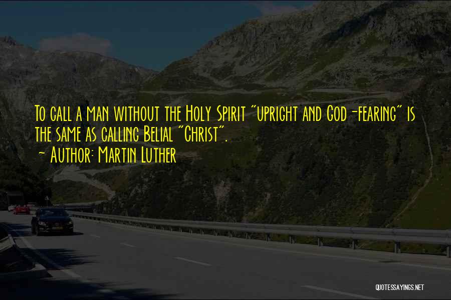 Martin Luther Quotes: To Call A Man Without The Holy Spirit Upright And God-fearing Is The Same As Calling Belial Christ.