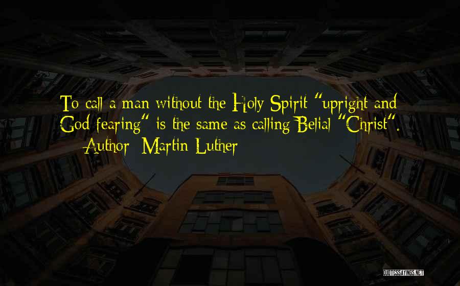 Martin Luther Quotes: To Call A Man Without The Holy Spirit Upright And God-fearing Is The Same As Calling Belial Christ.