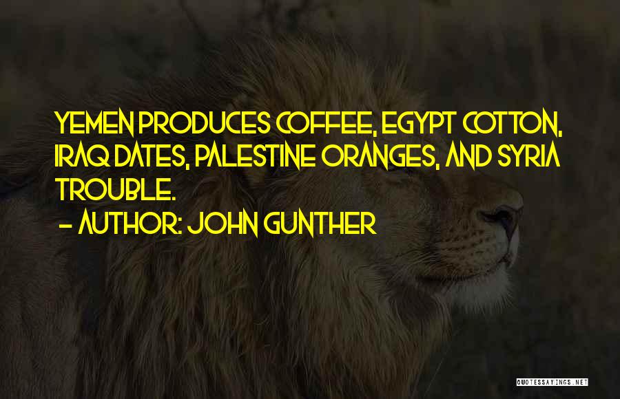 John Gunther Quotes: Yemen Produces Coffee, Egypt Cotton, Iraq Dates, Palestine Oranges, And Syria Trouble.