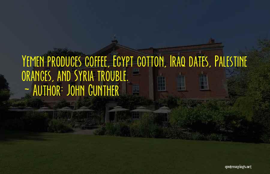 John Gunther Quotes: Yemen Produces Coffee, Egypt Cotton, Iraq Dates, Palestine Oranges, And Syria Trouble.