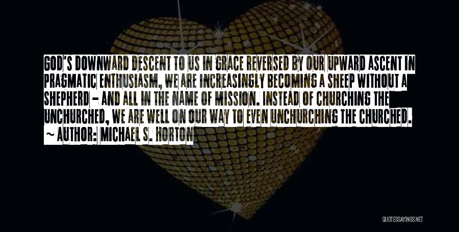 Michael S. Horton Quotes: God's Downward Descent To Us In Grace Reversed By Our Upward Ascent In Pragmatic Enthusiasm, We Are Increasingly Becoming A