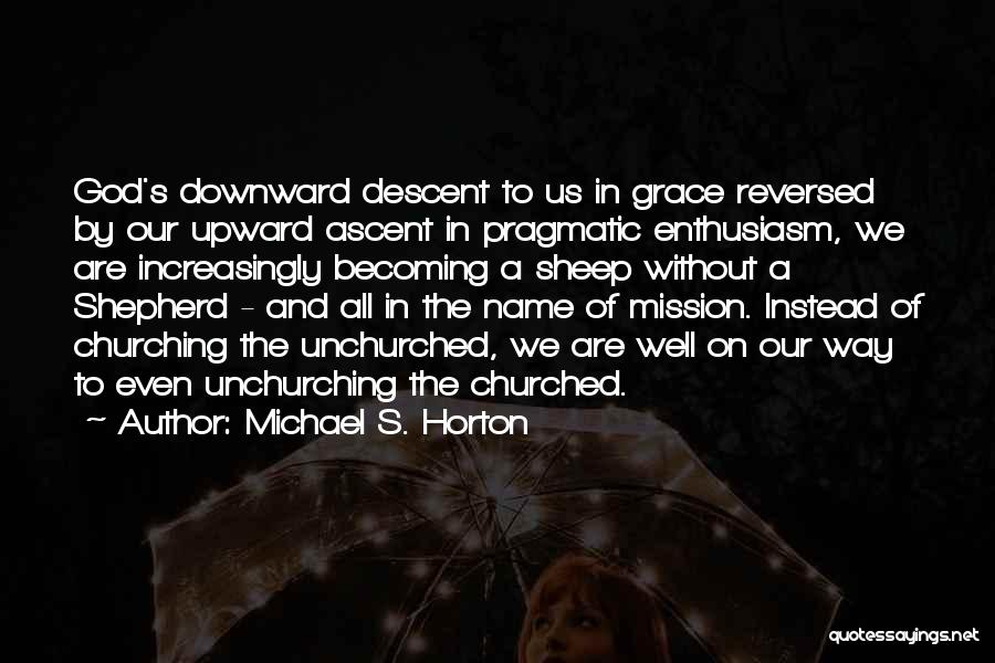 Michael S. Horton Quotes: God's Downward Descent To Us In Grace Reversed By Our Upward Ascent In Pragmatic Enthusiasm, We Are Increasingly Becoming A