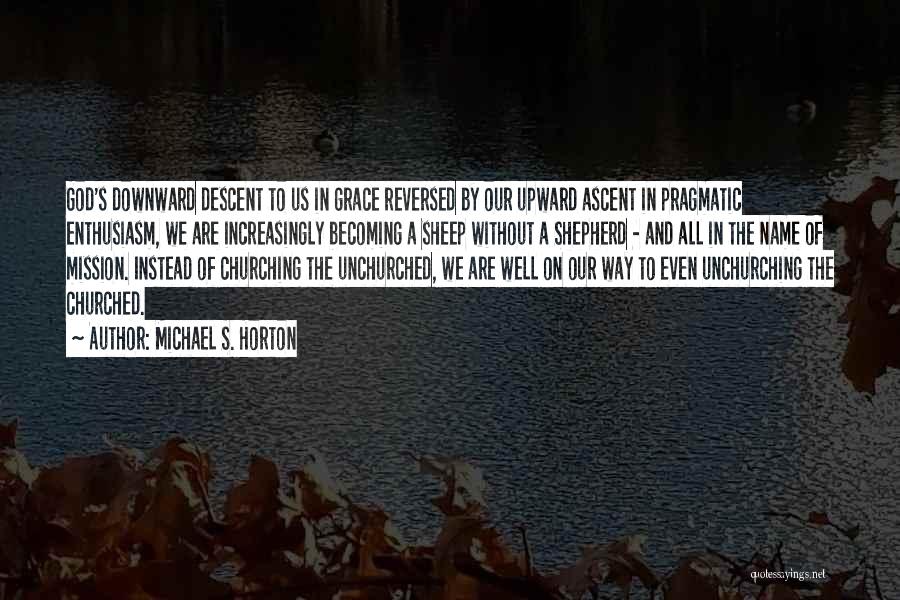 Michael S. Horton Quotes: God's Downward Descent To Us In Grace Reversed By Our Upward Ascent In Pragmatic Enthusiasm, We Are Increasingly Becoming A