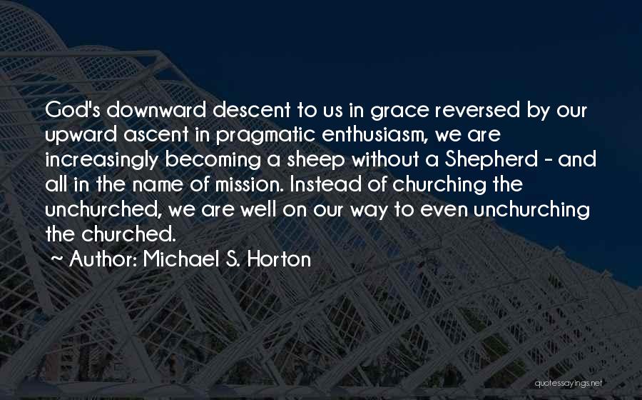 Michael S. Horton Quotes: God's Downward Descent To Us In Grace Reversed By Our Upward Ascent In Pragmatic Enthusiasm, We Are Increasingly Becoming A