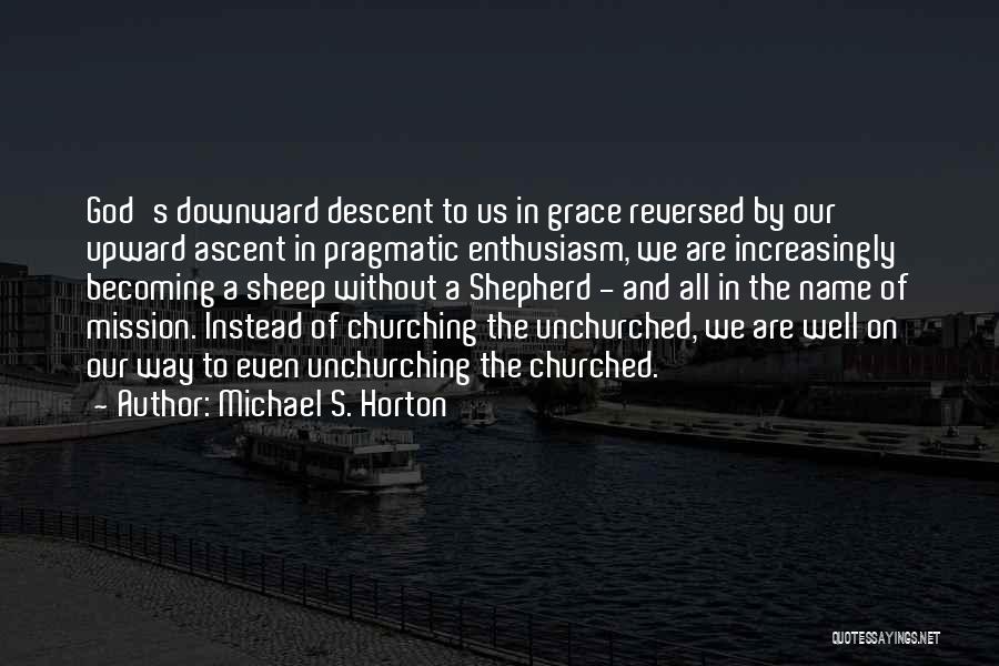 Michael S. Horton Quotes: God's Downward Descent To Us In Grace Reversed By Our Upward Ascent In Pragmatic Enthusiasm, We Are Increasingly Becoming A