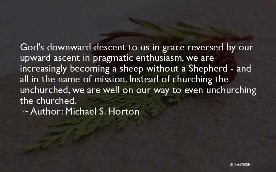 Michael S. Horton Quotes: God's Downward Descent To Us In Grace Reversed By Our Upward Ascent In Pragmatic Enthusiasm, We Are Increasingly Becoming A