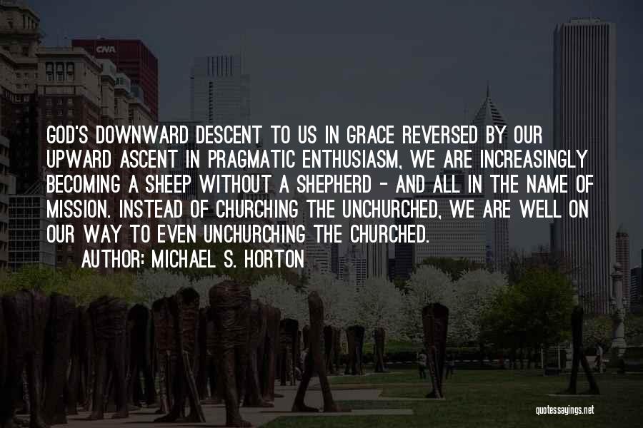 Michael S. Horton Quotes: God's Downward Descent To Us In Grace Reversed By Our Upward Ascent In Pragmatic Enthusiasm, We Are Increasingly Becoming A