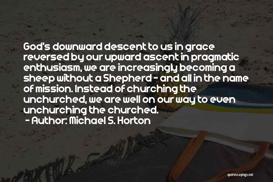 Michael S. Horton Quotes: God's Downward Descent To Us In Grace Reversed By Our Upward Ascent In Pragmatic Enthusiasm, We Are Increasingly Becoming A