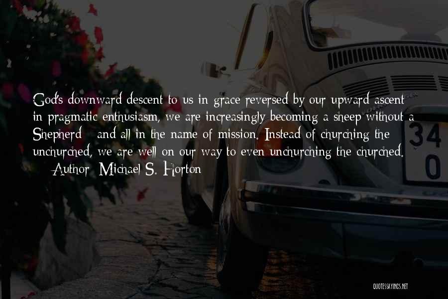 Michael S. Horton Quotes: God's Downward Descent To Us In Grace Reversed By Our Upward Ascent In Pragmatic Enthusiasm, We Are Increasingly Becoming A