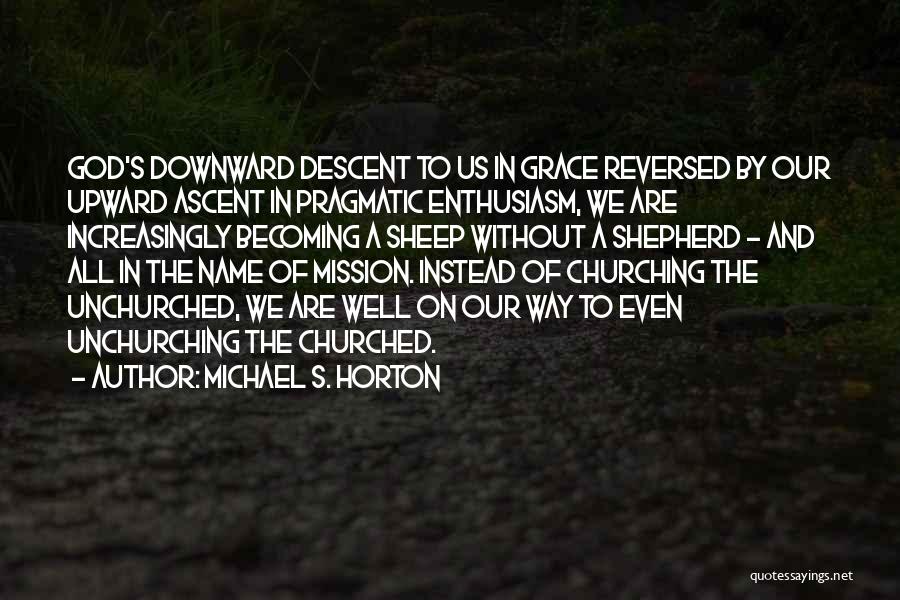 Michael S. Horton Quotes: God's Downward Descent To Us In Grace Reversed By Our Upward Ascent In Pragmatic Enthusiasm, We Are Increasingly Becoming A