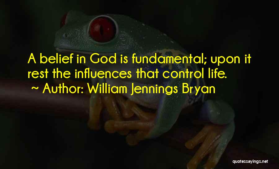 William Jennings Bryan Quotes: A Belief In God Is Fundamental; Upon It Rest The Influences That Control Life.