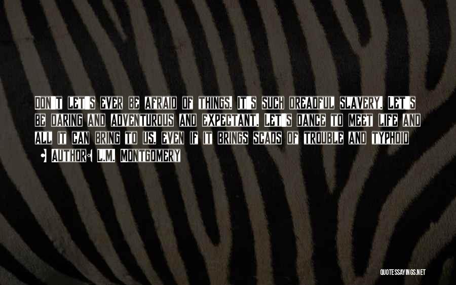 L.M. Montgomery Quotes: Don't Let's Ever Be Afraid Of Things. It's Such Dreadful Slavery. Let's Be Daring And Adventurous And Expectant. Let's Dance