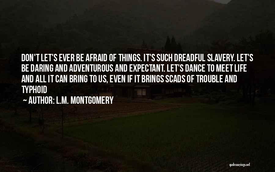 L.M. Montgomery Quotes: Don't Let's Ever Be Afraid Of Things. It's Such Dreadful Slavery. Let's Be Daring And Adventurous And Expectant. Let's Dance