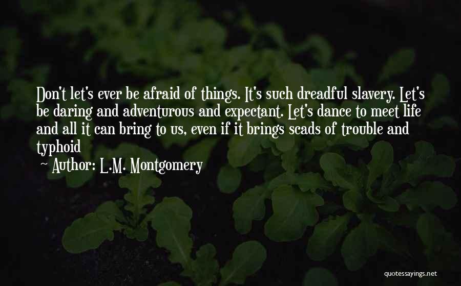 L.M. Montgomery Quotes: Don't Let's Ever Be Afraid Of Things. It's Such Dreadful Slavery. Let's Be Daring And Adventurous And Expectant. Let's Dance