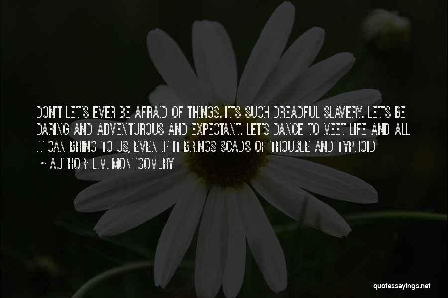 L.M. Montgomery Quotes: Don't Let's Ever Be Afraid Of Things. It's Such Dreadful Slavery. Let's Be Daring And Adventurous And Expectant. Let's Dance