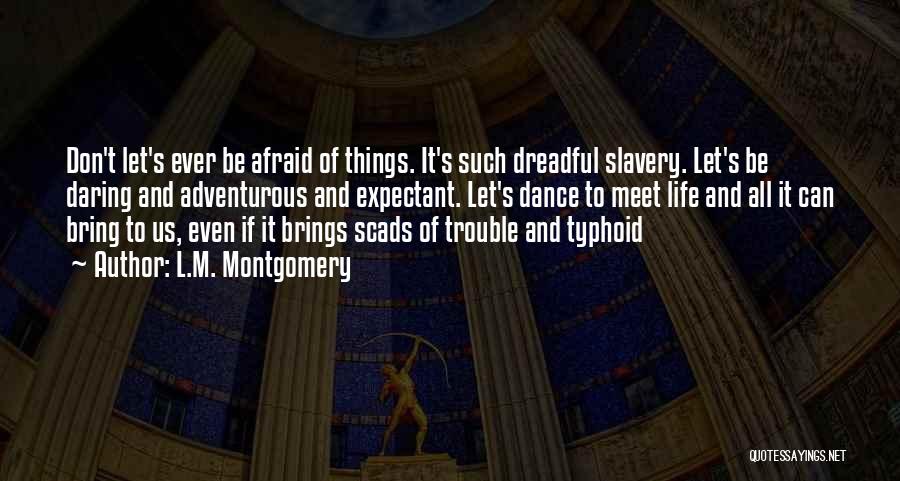 L.M. Montgomery Quotes: Don't Let's Ever Be Afraid Of Things. It's Such Dreadful Slavery. Let's Be Daring And Adventurous And Expectant. Let's Dance