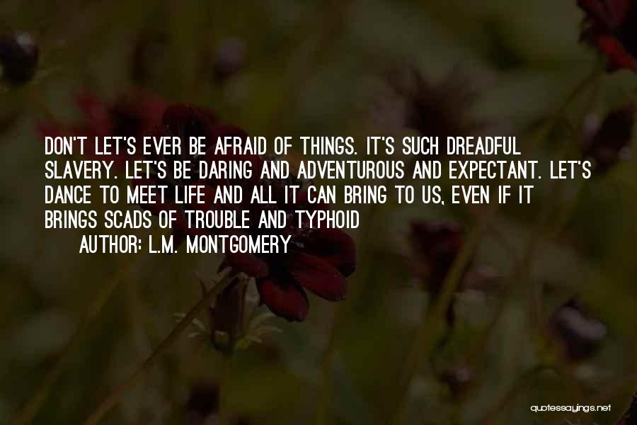 L.M. Montgomery Quotes: Don't Let's Ever Be Afraid Of Things. It's Such Dreadful Slavery. Let's Be Daring And Adventurous And Expectant. Let's Dance