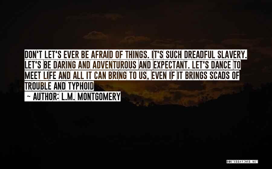 L.M. Montgomery Quotes: Don't Let's Ever Be Afraid Of Things. It's Such Dreadful Slavery. Let's Be Daring And Adventurous And Expectant. Let's Dance