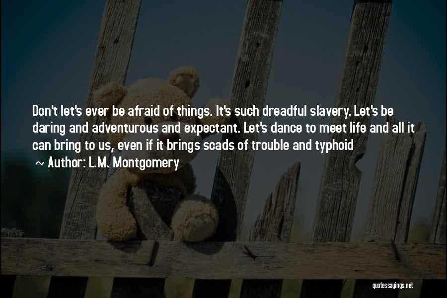 L.M. Montgomery Quotes: Don't Let's Ever Be Afraid Of Things. It's Such Dreadful Slavery. Let's Be Daring And Adventurous And Expectant. Let's Dance