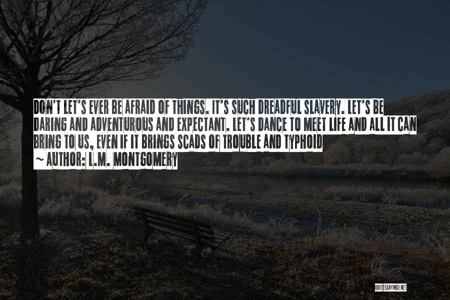 L.M. Montgomery Quotes: Don't Let's Ever Be Afraid Of Things. It's Such Dreadful Slavery. Let's Be Daring And Adventurous And Expectant. Let's Dance