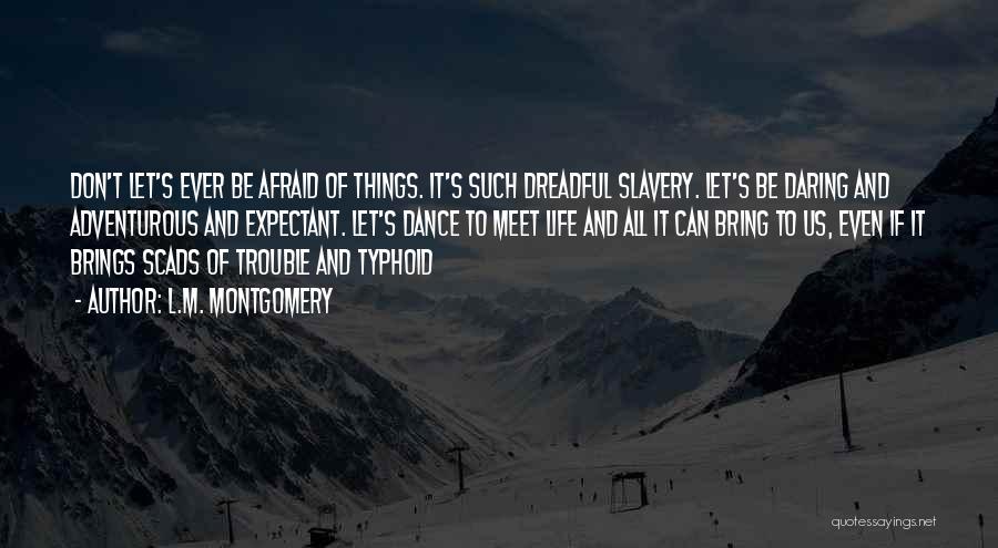 L.M. Montgomery Quotes: Don't Let's Ever Be Afraid Of Things. It's Such Dreadful Slavery. Let's Be Daring And Adventurous And Expectant. Let's Dance